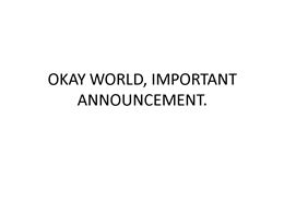 OKAY WORLD, IMPORTANT ANNOUNCEMENT.pptx